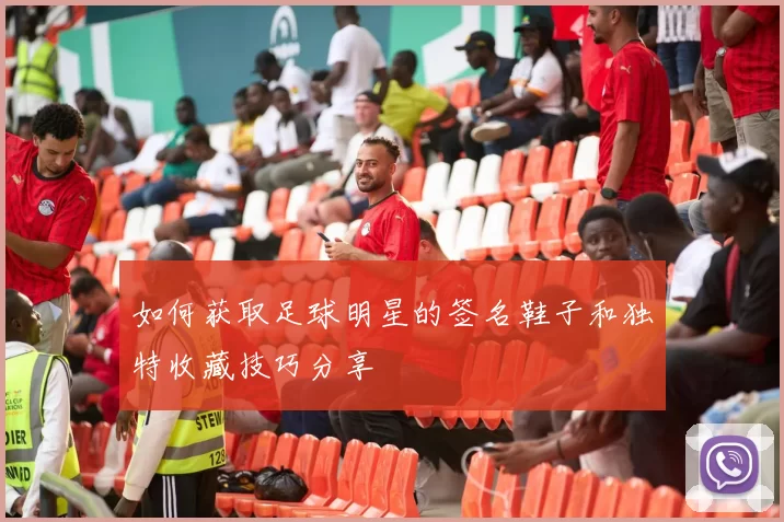 如何获取足球明星的签名鞋子和独特收藏技巧分享