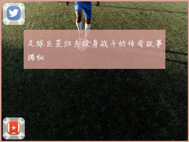 足球巨星归乡投身战斗的传奇故事揭秘