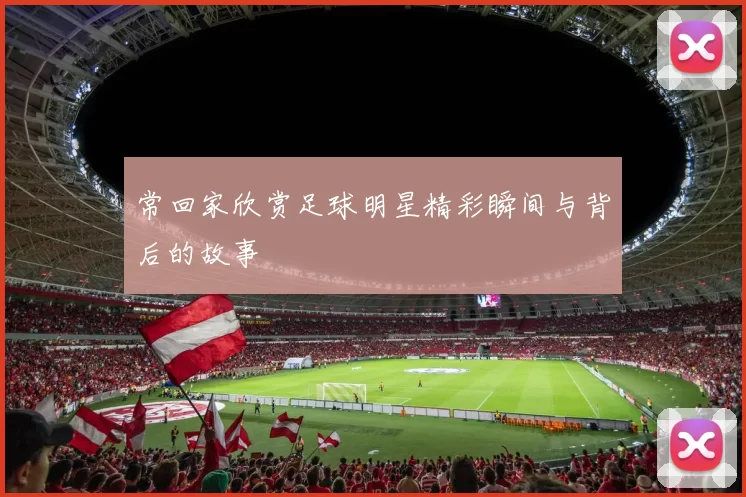 常回家欣赏足球明星精彩瞬间与背后的故事
