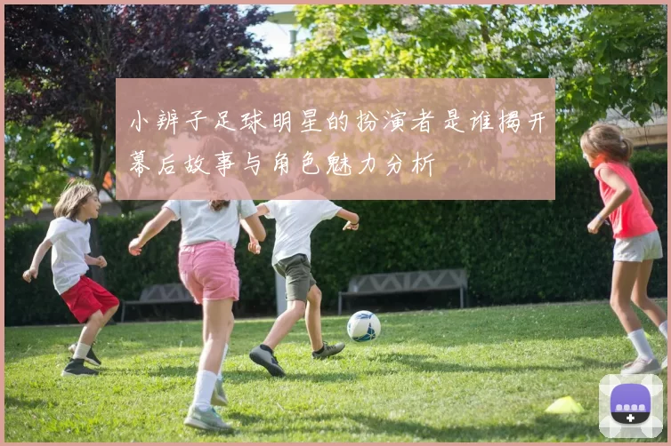 小辨子足球明星的扮演者是谁揭开幕后故事与角色魅力分析