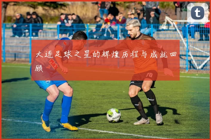 大连足球之星的辉煌历程与成就回顾
