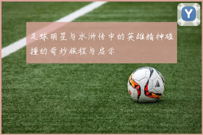 足球明星与水浒传中的英雄精神碰撞的奇妙旅程与启示