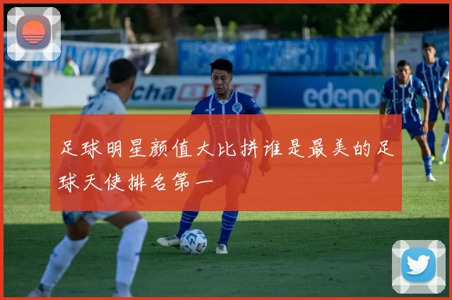 足球明星颜值大比拼谁是最美的足球天使排名第一