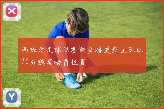 西班牙足球联赛积分榜更新主队以76分稳居榜首位置