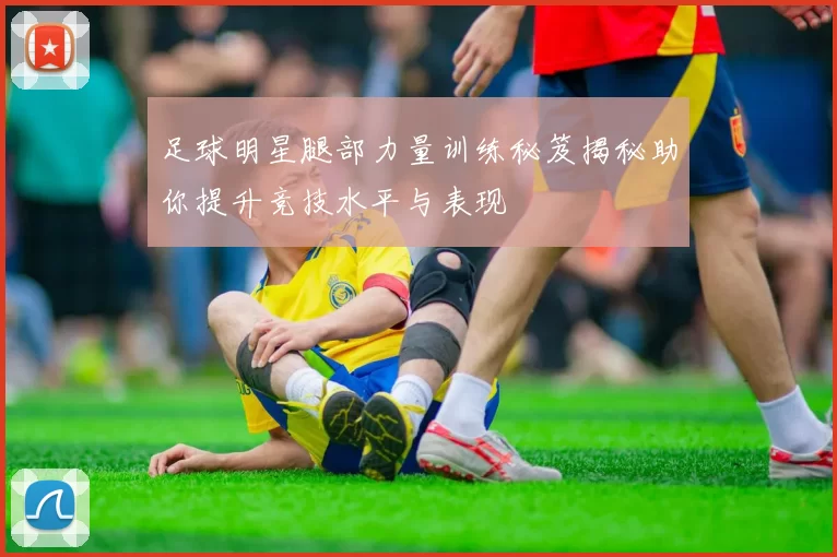 足球明星腿部力量训练秘笈揭秘助你提升竞技水平与表现