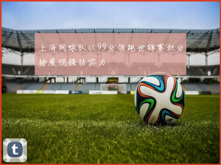 上海网球队以99分领跑世锦赛积分榜展现强劲实力
