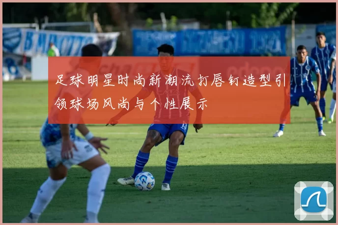 足球明星时尚新潮流打唇钉造型引领球场风尚与个性展示