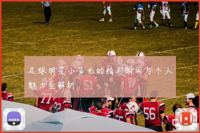 足球明星小黄毛的精彩瞬间与个人魅力全解析