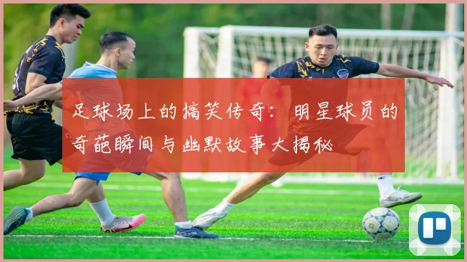 足球场上的搞笑传奇：明星球员的奇葩瞬间与幽默故事大揭秘