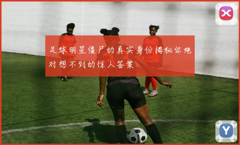 足球明星僵尸的真实身份揭秘你绝对想不到的惊人答案