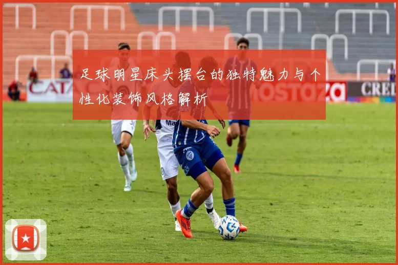 足球明星床头摆台的独特魅力与个性化装饰风格解析