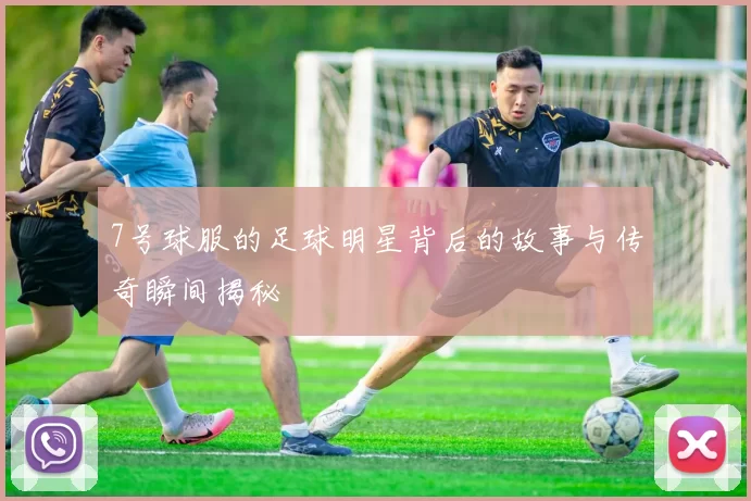 7号球服的足球明星背后的故事与传奇瞬间揭秘