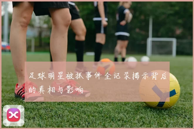 足球明星被抓事件全记录揭示背后的真相与影响