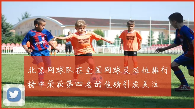 北京网球队在全国网球灵活性排行榜中荣获第四名的佳绩引发关注
