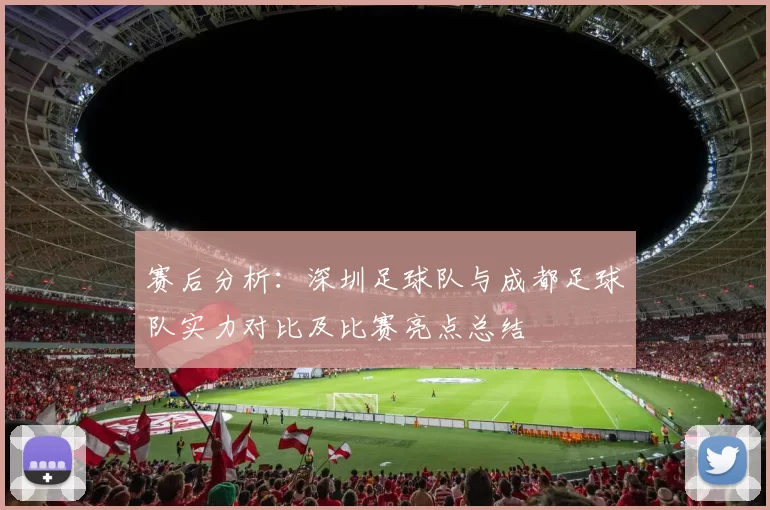 赛后分析：深圳足球队与成都足球队实力对比及比赛亮点总结