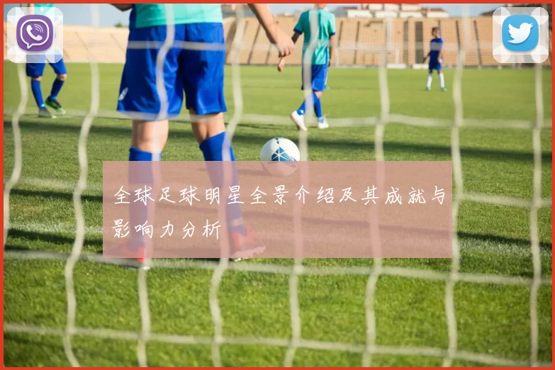 全球足球明星全景介绍及其成就与影响力分析