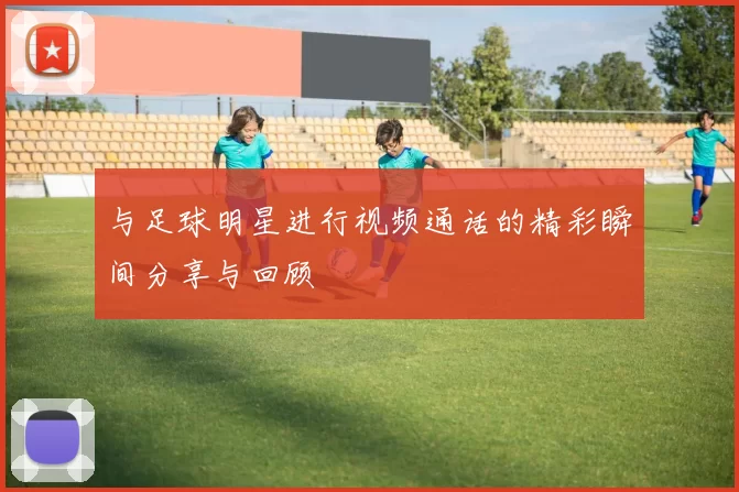 与足球明星进行视频通话的精彩瞬间分享与回顾