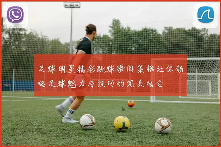 足球明星精彩跳球瞬间集锦让你领略足球魅力与技巧的完美结合