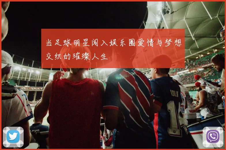当足球明星闯入娱乐圈爱情与梦想交织的璀璨人生