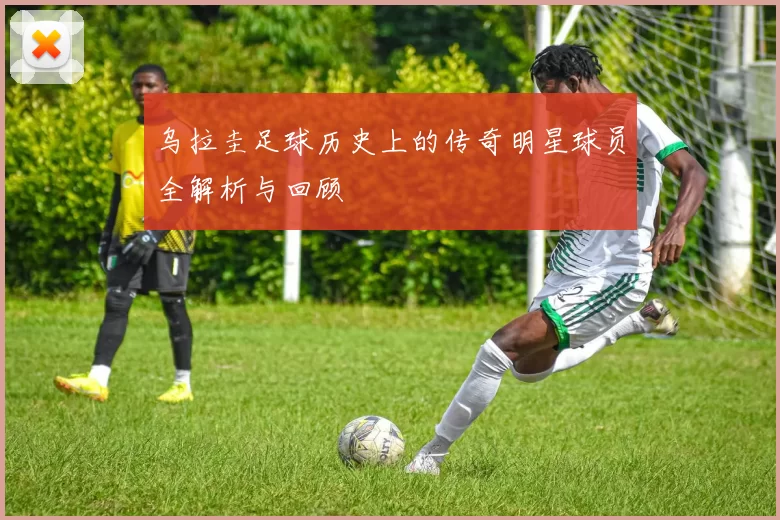 乌拉圭足球历史上的传奇明星球员全解析与回顾