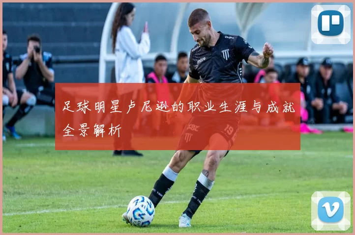 足球明星卢尼逊的职业生涯与成就全景解析