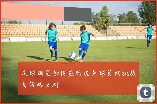 足球明星如何应对诡异球员的挑战与策略分析