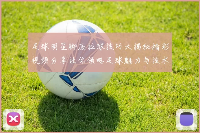足球明星脚底拉球技巧大揭秘精彩视频分享让你领略足球魅力与技术之美