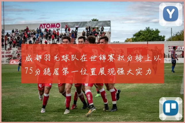 成都羽毛球队在世锦赛积分榜上以75分稳居第一位置展现强大实力