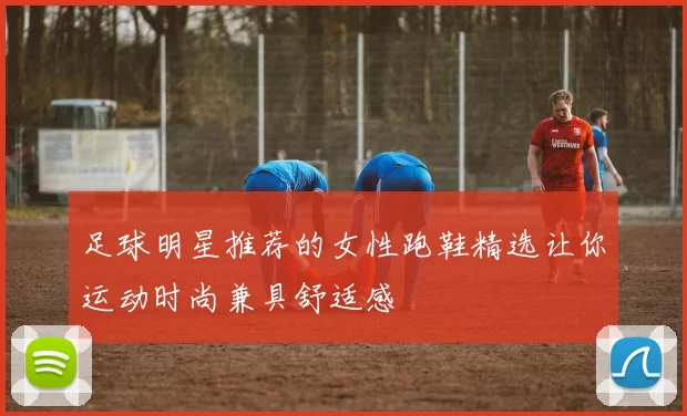 足球明星推荐的女性跑鞋精选让你运动时尚兼具舒适感