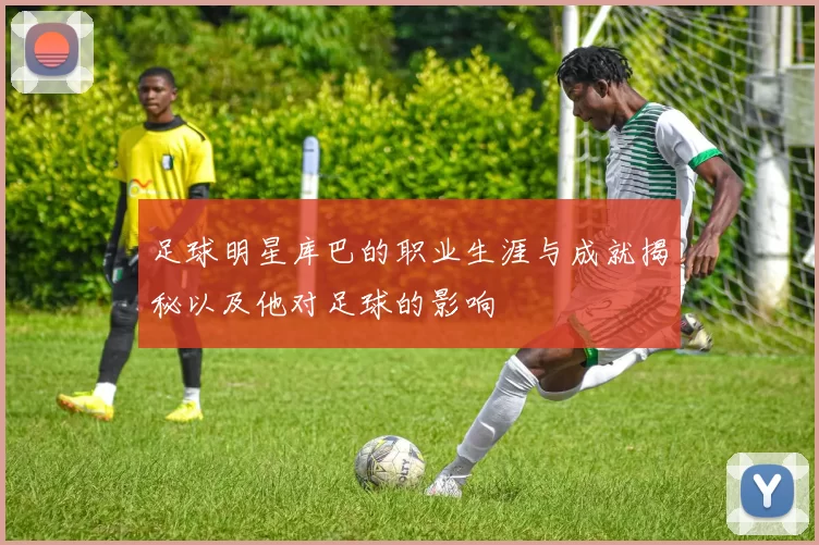 足球明星库巴的职业生涯与成就揭秘以及他对足球的影响