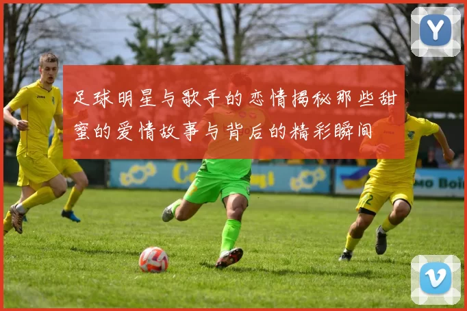 足球明星与歌手的恋情揭秘那些甜蜜的爱情故事与背后的精彩瞬间