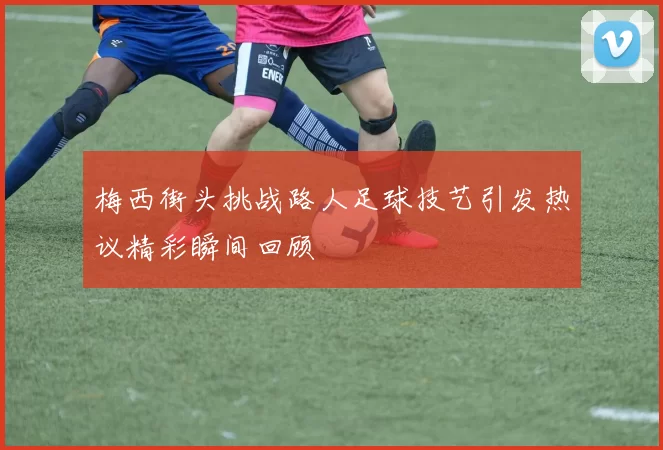 梅西街头挑战路人足球技艺引发热议精彩瞬间回顾