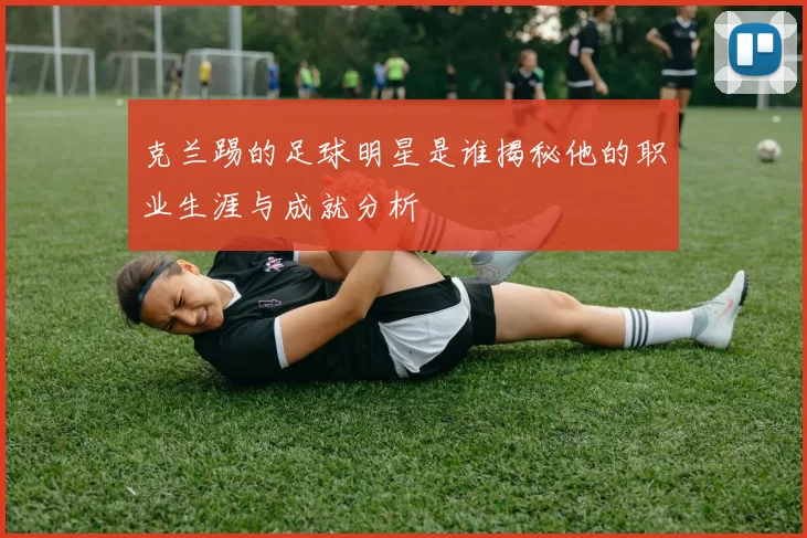 克兰踢的足球明星是谁揭秘他的职业生涯与成就分析