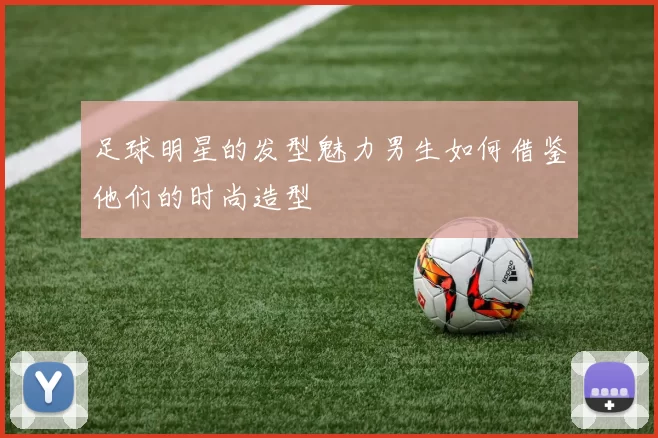 足球明星的发型魅力男生如何借鉴他们的时尚造型