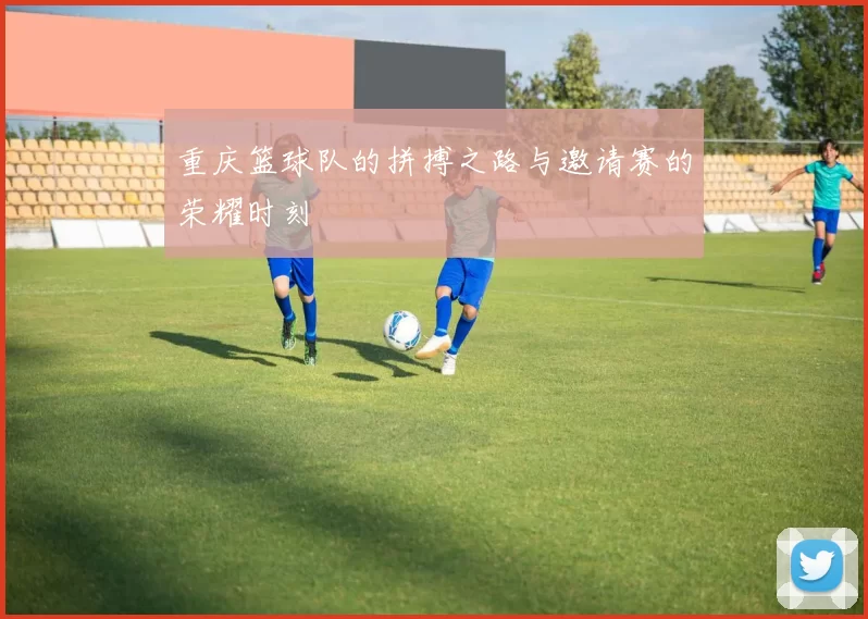 重庆篮球队的拼搏之路与邀请赛的荣耀时刻